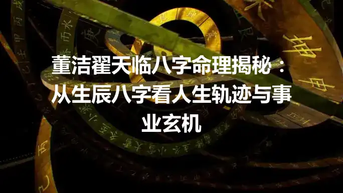 董洁翟天临八字命理揭秘：从生辰八字看人生轨迹与事业玄机