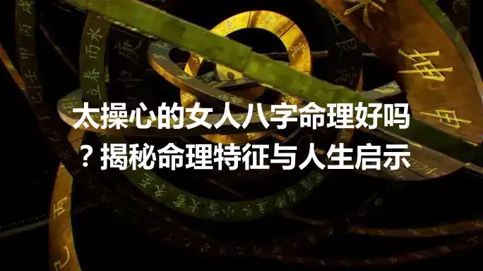 太操心的女人八字命理好吗？揭秘命理特征与人生启示